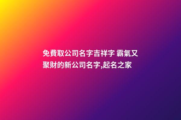 免費取公司名字吉祥字 霸氣又聚財的新公司名字,起名之家